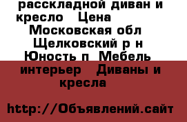 расскладной диван и кресло › Цена ­ 10 000 - Московская обл., Щелковский р-н, Юность п. Мебель, интерьер » Диваны и кресла   